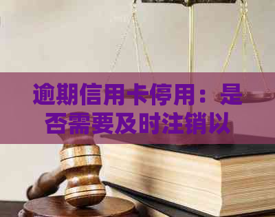 逾期信用卡停用：是否需要及时注销以防止可能的风险？