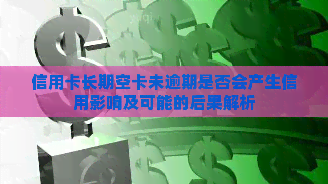 信用卡长期空卡未逾期是否会产生信用影响及可能的后果解析