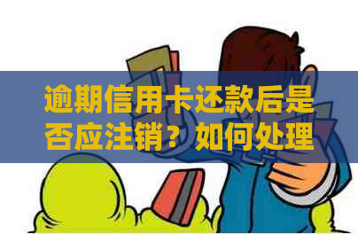 逾期信用卡还款后是否应注销？如何处理以避免信用损失？