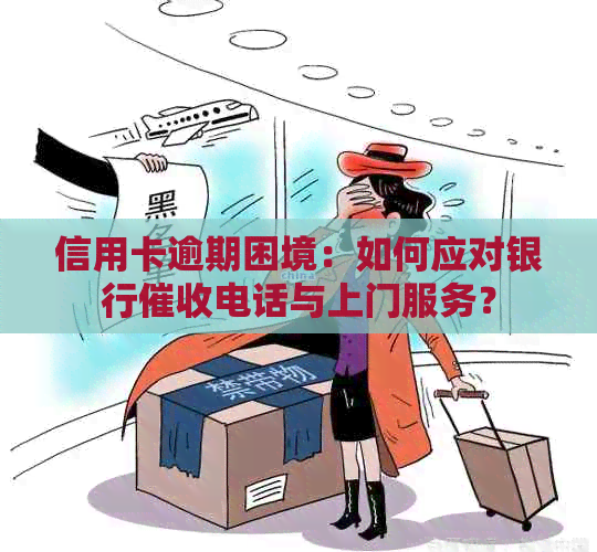 信用卡逾期困境：如何应对银行电话与上门服务？