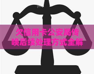 欠信用卡公安局传唤后续处理方式全解析：会拘留吗？有用吗？