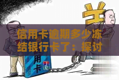 信用卡逾期多少冻结银行卡了：探讨欠款额度与银行账户影响