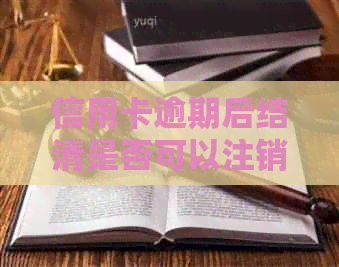 信用卡逾期后结清是否可以注销？还有其他解决方案吗？