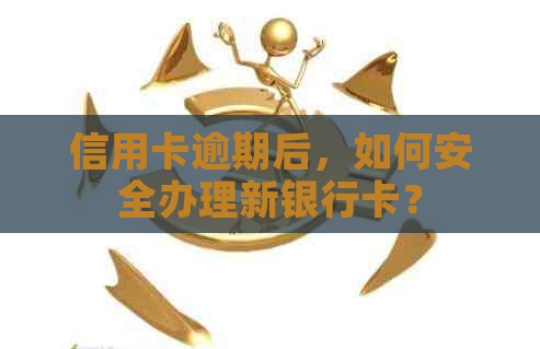 信用卡逾期后，如何安全办理新银行卡？