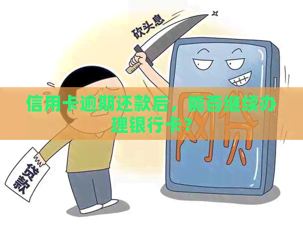 信用卡逾期还款后，能否继续办理银行卡？