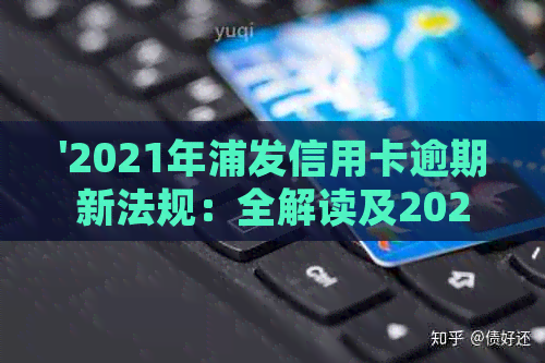 '2021年浦发信用卡逾期新法规：全解读及2020年政策对比'