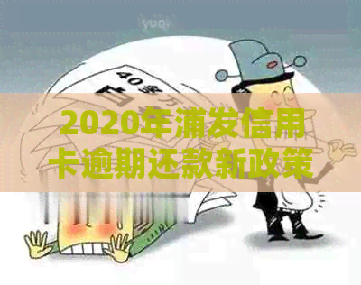 2020年浦发信用卡逾期还款新政策：详细解读、罚款减免、逾期影响及应对措