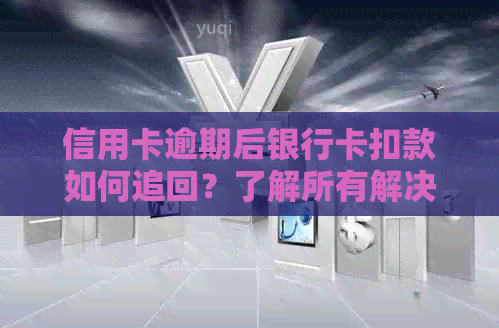 信用卡逾期后银行卡扣款如何追回？了解所有解决方案和注意事项