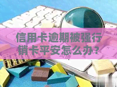 信用卡逾期被强行销卡平安怎么办？如何办理后续事宜？