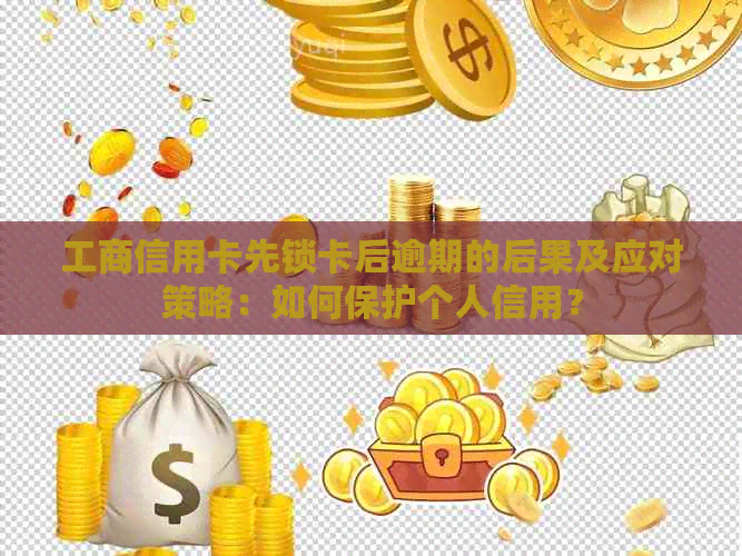 工商信用卡先锁卡后逾期的后果及应对策略：如何保护个人信用？