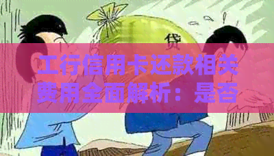 工行信用卡还款相关费用全面解析：是否需要手续费以及如何避免？