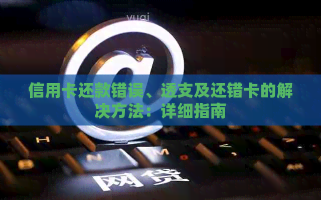 信用卡还款错误、透支及还错卡的解决方法：详细指南