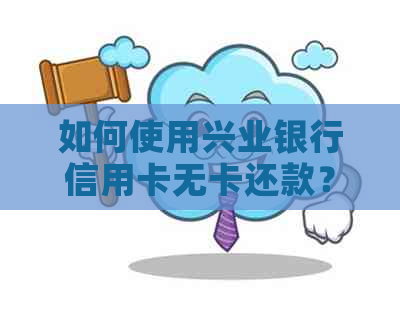 如何使用兴业银行信用卡无卡还款？相关操作步骤及注意事项全面解析