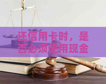 还信用卡时，是否必须使用现金？其他还款方式有哪些？