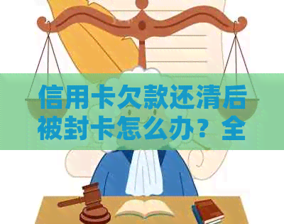 信用卡欠款还清后被封卡怎么办？全面解决方案和应对措