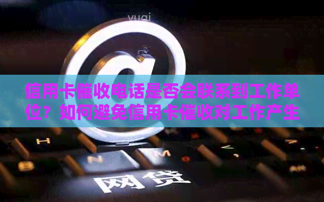 信用卡电话是否会联系到工作单位？如何避免信用卡对工作产生影响？