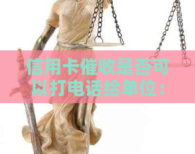 信用卡是否可以打电话给单位：合法性与安全性的探讨