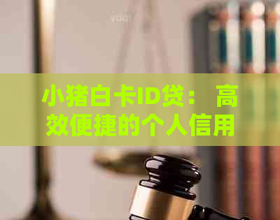 小猪白卡ID贷： 高效便捷的个人信用贷款解决方案