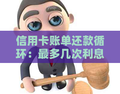 信用卡账单还款循环：最多几次利息，如何避免信用损失？