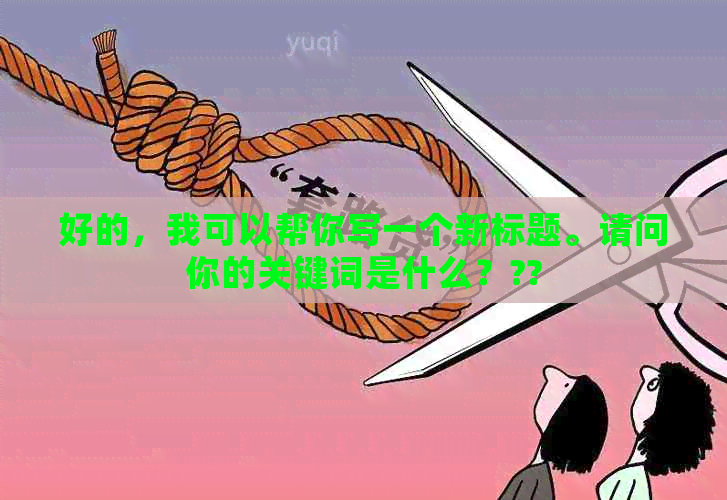 好的，我可以帮你写一个新标题。请问你的关键词是什么？??