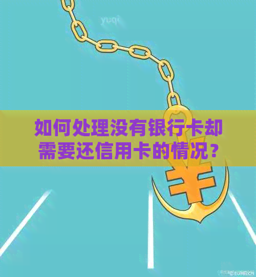 如何处理没有银行卡却需要还信用卡的情况？