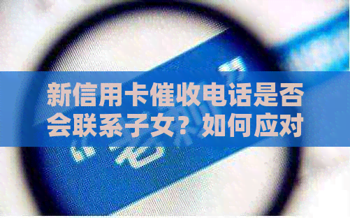 新信用卡电话是否会联系子女？如何应对信用卡问题？