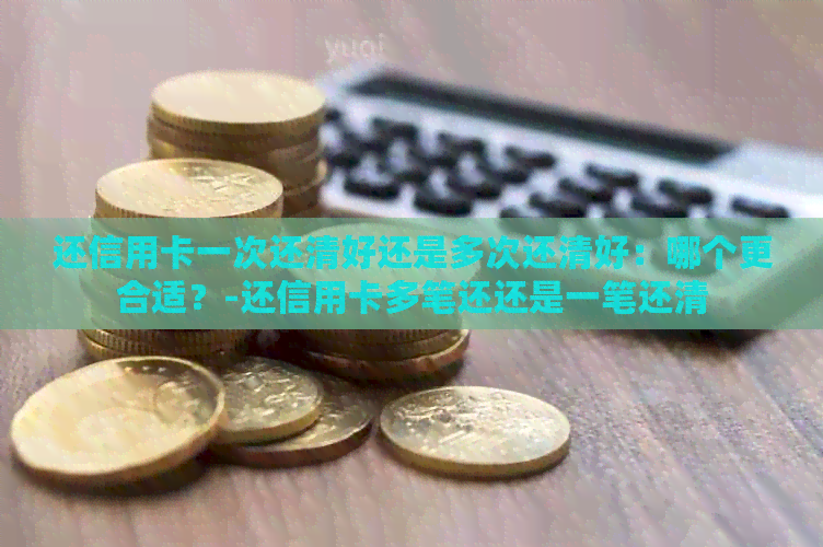 还信用卡一次还清好还是多次还清好：哪个更合适？-还信用卡多笔还还是一笔还清