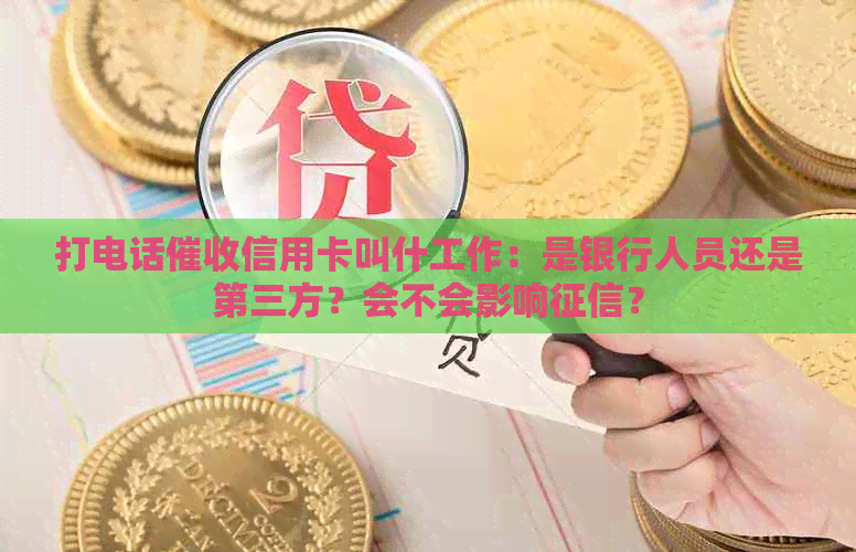 打电话信用卡叫什工作：是银行人员还是第三方？会不会影响？
