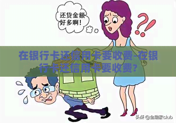 在银行卡还信用卡要收费-在银行卡还信用卡要收费?