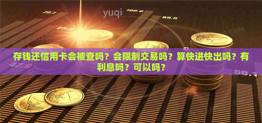 存钱还信用卡会被查吗？会限制交易吗？算快进快出吗？有利息吗？可以吗？