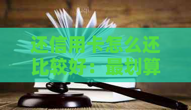 还信用卡怎么还比较好：最划算的还款方式和技巧