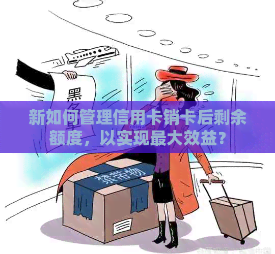 新如何管理信用卡销卡后剩余额度，以实现更大效益？