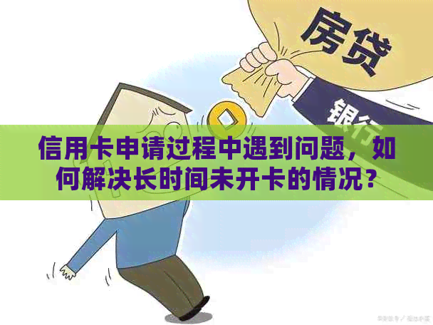 信用卡申请过程中遇到问题，如何解决长时间未开卡的情况？