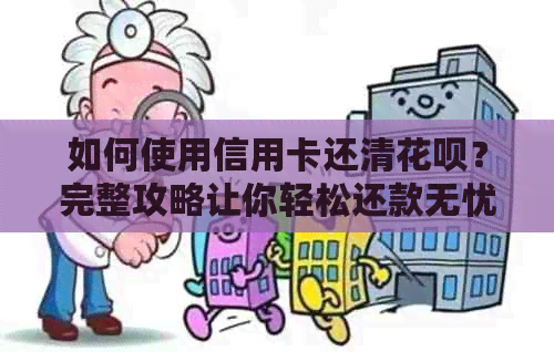 如何使用信用卡还清花呗？完整攻略让你轻松还款无忧！