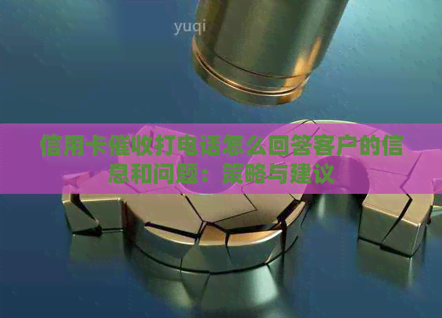 信用卡打电话怎么回答客户的信息和问题：策略与建议