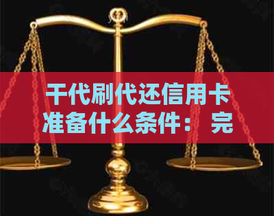 干代刷代还信用卡准备什么条件： 完整指南