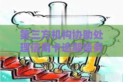 第三方机构协助处理信用卡逾期债务：合法还是存在争议？