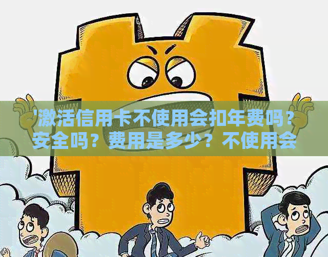 '激活信用卡不使用会扣年费吗？安全吗？费用是多少？不使用会有什么后果？'