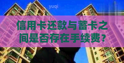 信用卡还款与蓄卡之间是否存在手续费？如何避免额外费用？