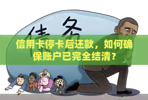 信用卡停卡后还款，如何确保账户已完全结清？