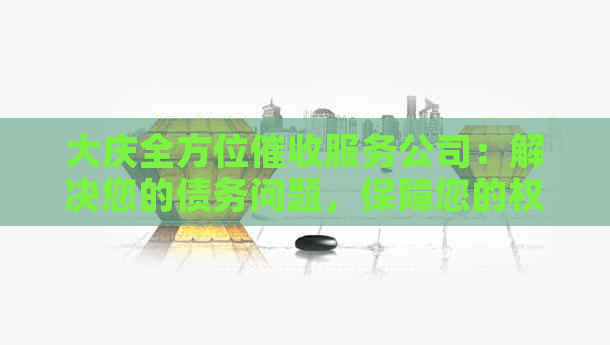 大庆全方位服务公司：解决您的债务问题，保障您的权益