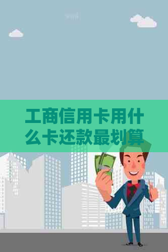 工商信用卡用什么卡还款最划算：工商银行信用卡还款策略与推荐