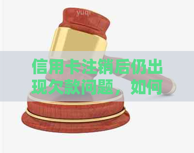 信用卡注销后仍出现欠款问题，如何解决？了解原因及处理方法