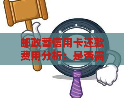 邮政蓄信用卡还款费用分析：是否需要支付额外费用？