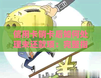 信用卡销卡后如何处理未还款项：完整指南与解答