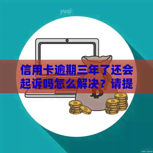 信用卡逾期三年了还会起诉吗怎么解决？请提供相关信息以便帮助您。