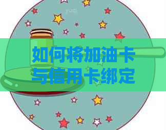 如何将加油卡与信用卡绑定，并在钱包中充值以完成加油付款？