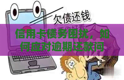 信用卡债务困扰，如何应对逾期还款问题？