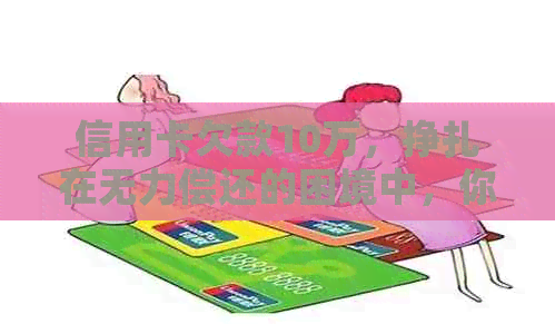 信用卡欠款10万，挣扎在无力偿还的困境中，你还可以这样自救！