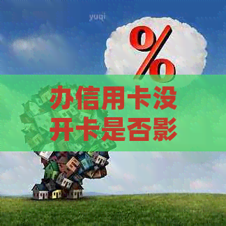 办信用卡没开卡是否影响信用度及后续处理问题